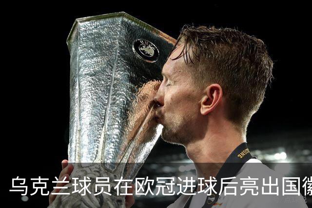 乌克兰球员在欧冠进球后亮出国徽 被黄牌警告